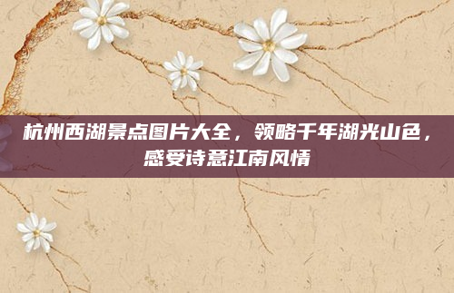 杭州西湖景点图片大全，领略千年湖光山色，感受诗意江南风情
