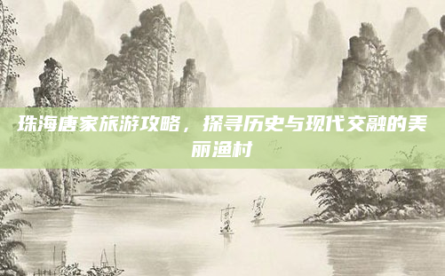 珠海唐家旅游攻略,探寻历史与现代交融的美丽渔村