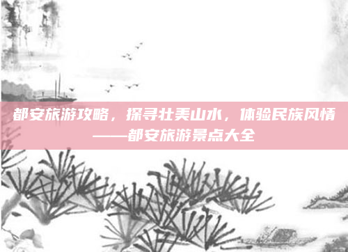 都安旅游攻略,探寻壮美山水,体验民族风情——都安旅游景点大全