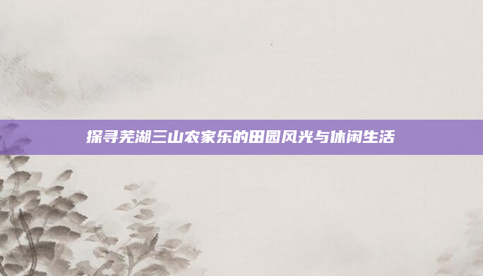 探寻芜湖三山农家乐的田园风光与休闲生活
