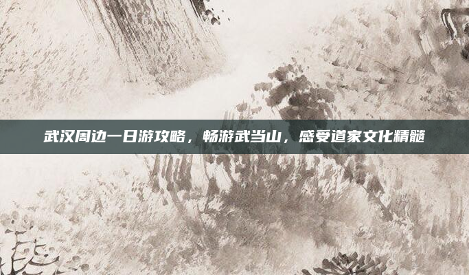 武汉周边一日游攻略，畅游武当山，感受道家文化精髓