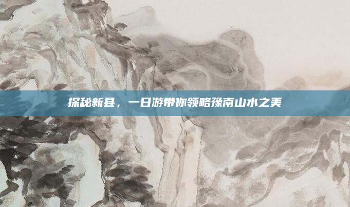 探秘新县,一日游带你领略豫南山水之美