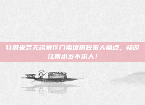 特惠来袭无锡景区门票优惠政策大盘点,畅游江南水乡不求人!