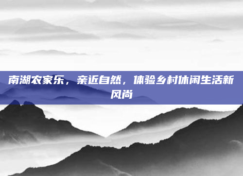 南湖农家乐,亲近自然,体验乡村休闲生活新风尚