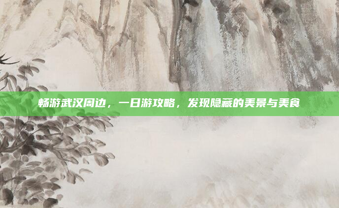 畅游武汉周边,一日游攻略,发现隐藏的美景与美食