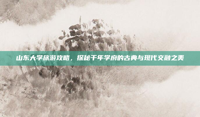 山东大学旅游攻略，探秘千年学府的古典与现代交融之美