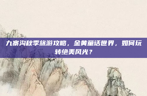 九寨沟秋季旅游攻略，金黄童话世界，如何玩转绝美风光？