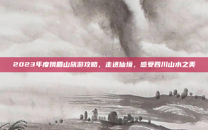 2023年度娥眉山旅游攻略，走进仙境，感受四川山水之美