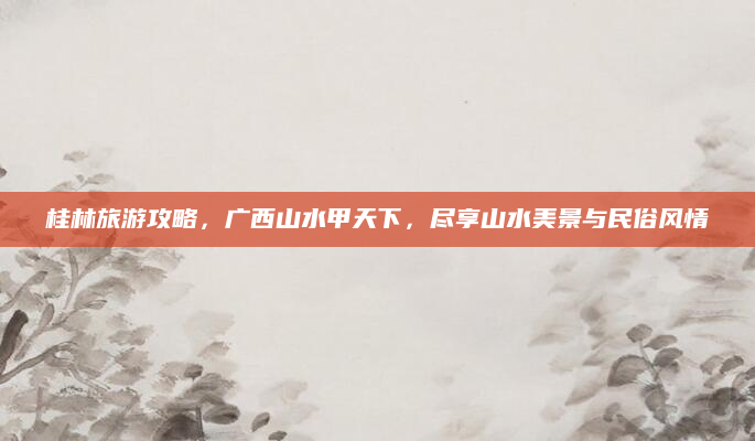 桂林旅游攻略,广西山水甲天下,尽享山水美景与民俗风情