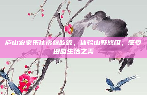 庐山农家乐住宿包吃饭,体验山野悠闲,感受田园生活之美