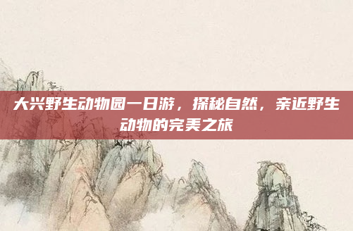大兴野生动物园一日游,探秘自然,亲近野生动物的完美之旅