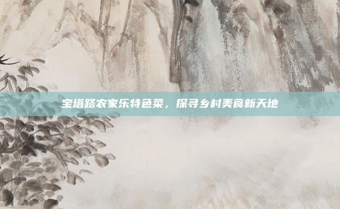 宝塔路农家乐特色菜,探寻乡村美食新天地