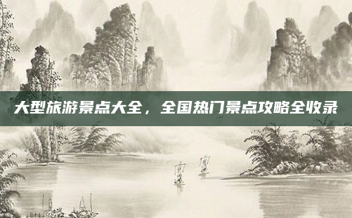 大型旅游景点大全,全国热门景点攻略全收录