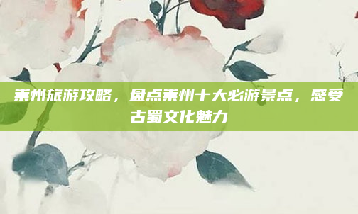 崇州旅游攻略,盘点崇州十大必游景点,感受古蜀文化魅力