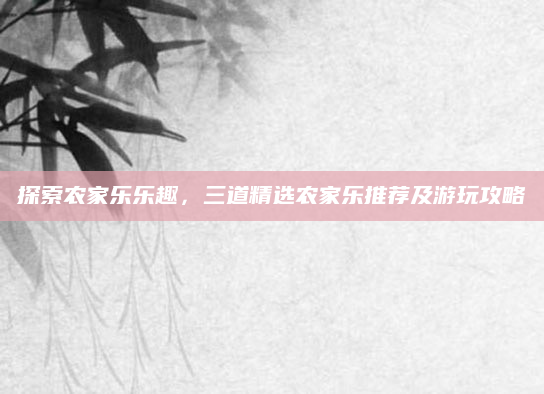 探索农家乐乐趣,三道精选农家乐推荐及游玩攻略