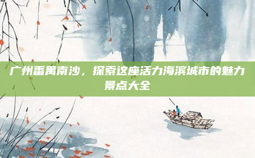 广州番禺南沙,探索这座活力海滨城市的魅力景点大全