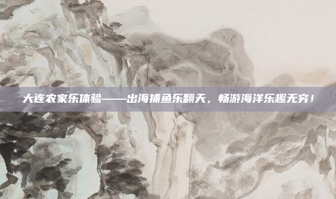 大连农家乐体验——出海捕鱼乐翻天,畅游海洋乐趣无穷!