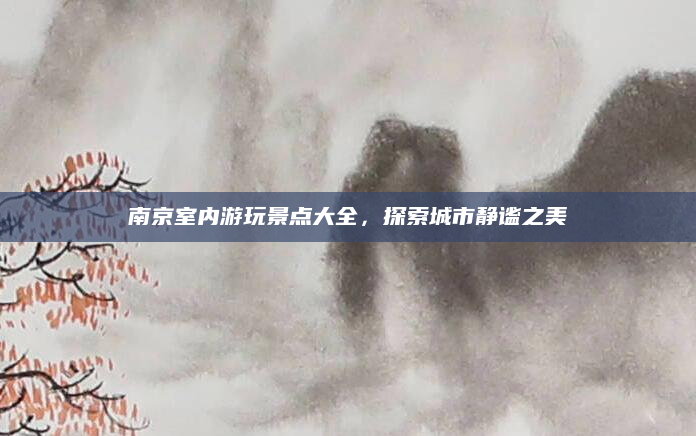 南京室内游玩景点大全,探索城市静谧之美