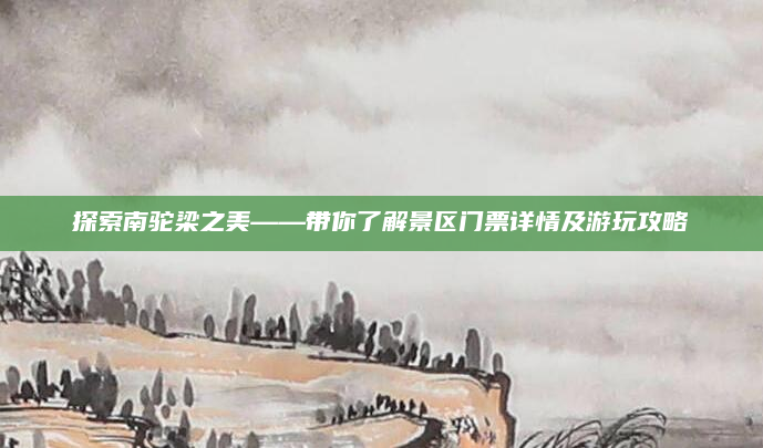 探索南驼梁之美——带你了解景区门票详情及游玩攻略