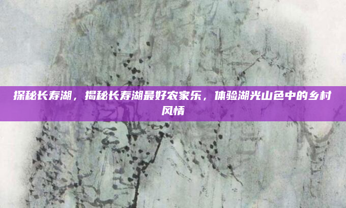 探秘长寿湖,揭秘长寿湖最好农家乐,体验湖光山色中的乡村风情