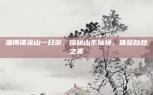 淄博谭溪山一日游,探秘山东仙境,体验自然之美