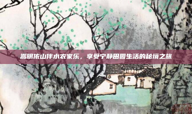 嵩明依山伴水农家乐,享受宁静田园生活的秘境之旅
