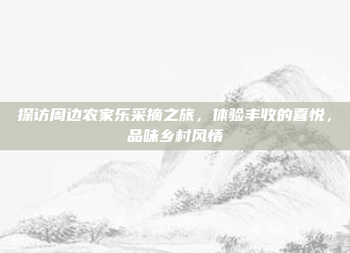 探访周边农家乐采摘之旅,体验丰收的喜悦,品味乡村风情