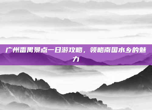 广州番禺景点一日游攻略,领略南国水乡的魅力
