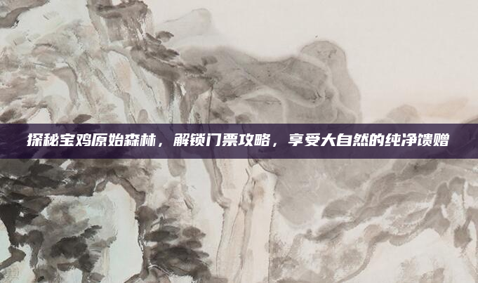 探秘宝鸡原始森林,解锁门票攻略,享受大自然的纯净馈赠