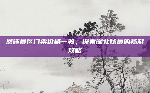 恩施景区门票价格一览,探索湖北秘境的畅游攻略