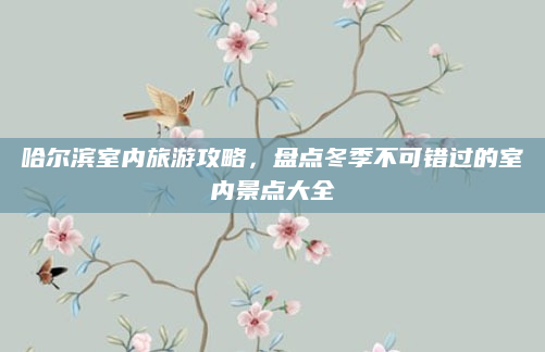 哈尔滨室内旅游攻略,盘点冬季不可错过的室内景点大全