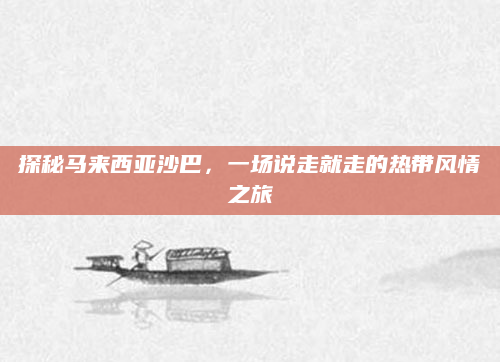 探秘马来西亚沙巴,一场说走就走的热带风情之旅