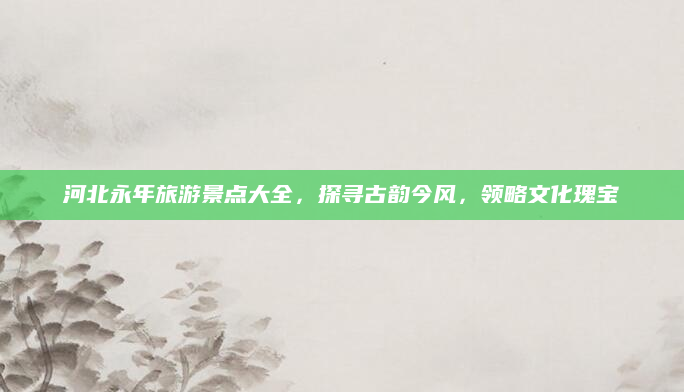 河北永年旅游景点大全,探寻古韵今风,领略文化瑰宝