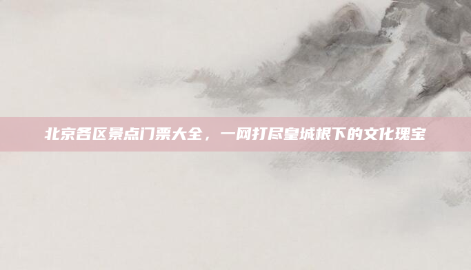 北京各区景点门票大全,一网打尽皇城根下的文化瑰宝
