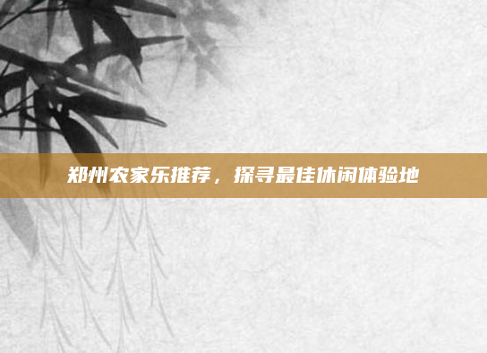 郑州农家乐推荐,探寻最佳休闲体验地