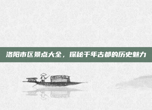洛阳市区景点大全,探秘千年古都的历史魅力