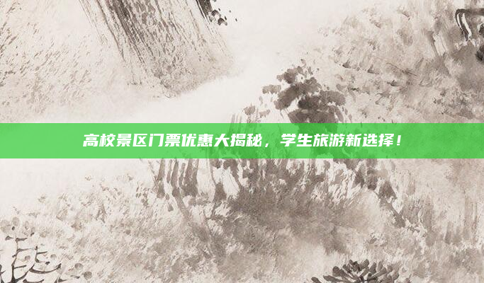 高校景区门票优惠大揭秘，学生旅游新选择！