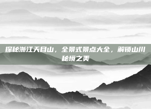 探秘浙江天目山,全景式景点大全,解锁山川秘境之美