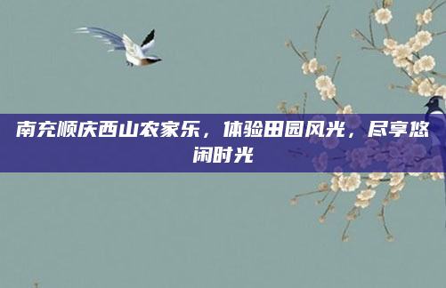 南充顺庆西山农家乐,体验田园风光,尽享悠闲时光