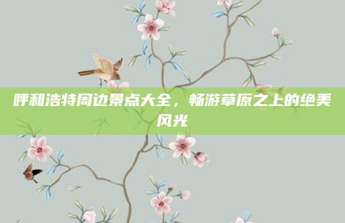 呼和浩特周边景点大全,畅游草原之上的绝美风光