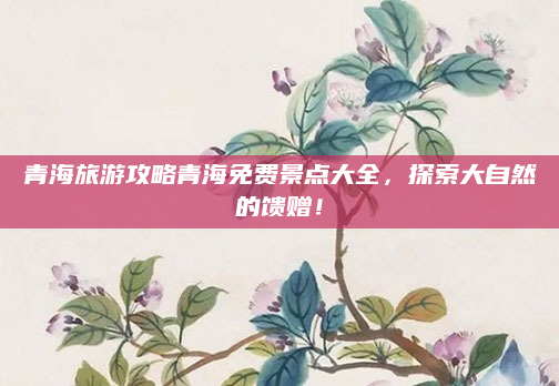 青海旅游攻略青海免费景点大全,探索大自然的馈赠!