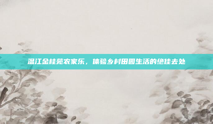 温江金桂苑农家乐,体验乡村田园生活的绝佳去处