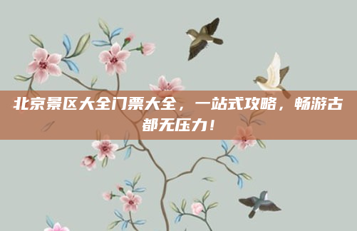 北京景区大全门票大全，一站式攻略，畅游古都无压力！