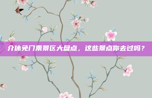 介休免门票景区大盘点,这些景点你去过吗?