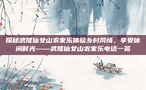 探秘武隆仙女山农家乐体验乡村风情,享受休闲时光——武隆仙女山农家乐电话一览