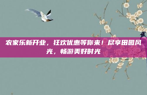 农家乐新开业,狂欢优惠等你来!尽享田园风光,畅游美好时光