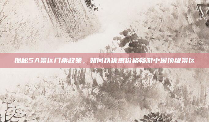 揭秘5A景区门票政策，如何以优惠价格畅游中国顶级景区