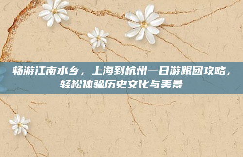 畅游江南水乡,上海到杭州一日游跟团攻略,轻松体验历史文化与美景
