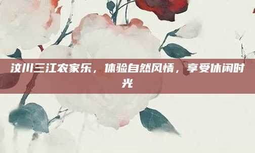 汶川三江农家乐,体验自然风情,享受休闲时光