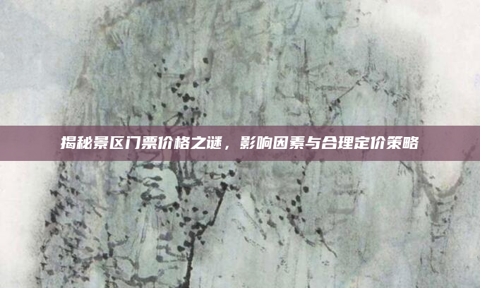 揭秘景区门票价格之谜，影响因素与合理定价策略